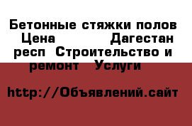 Бетонные стяжки полов › Цена ­ 2 200 - Дагестан респ. Строительство и ремонт » Услуги   